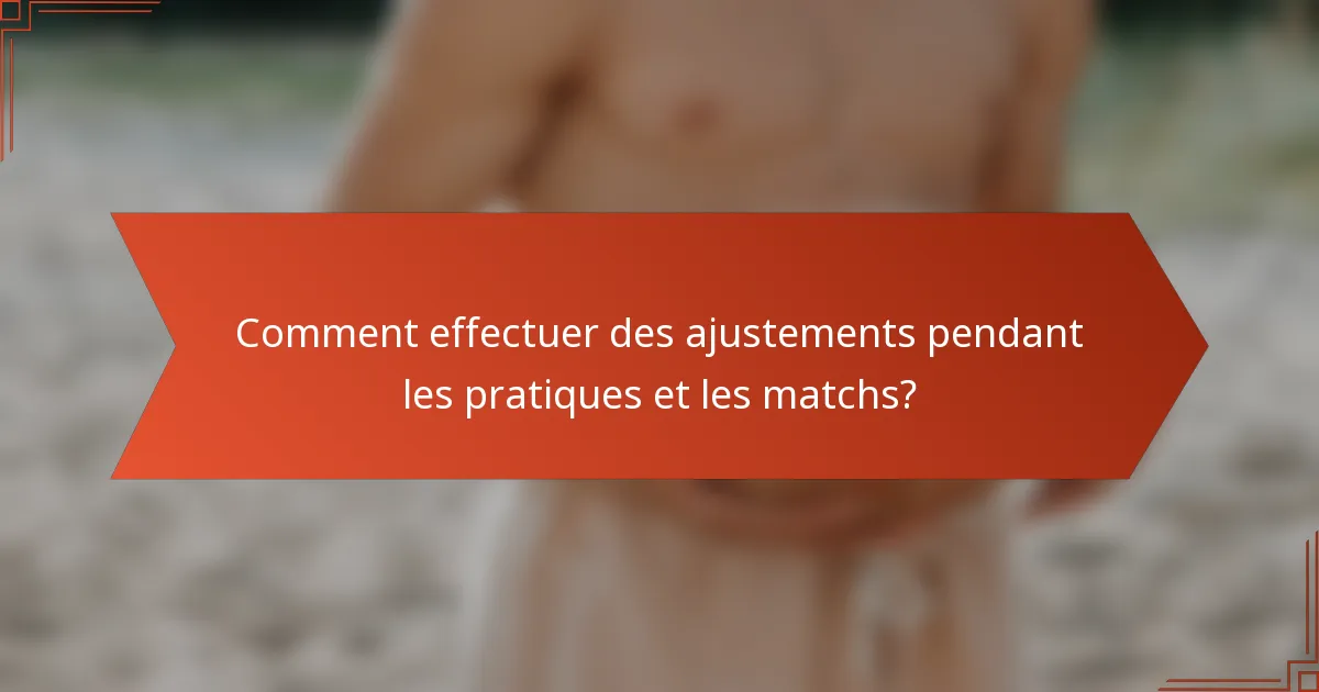 Comment effectuer des ajustements pendant les pratiques et les matchs?