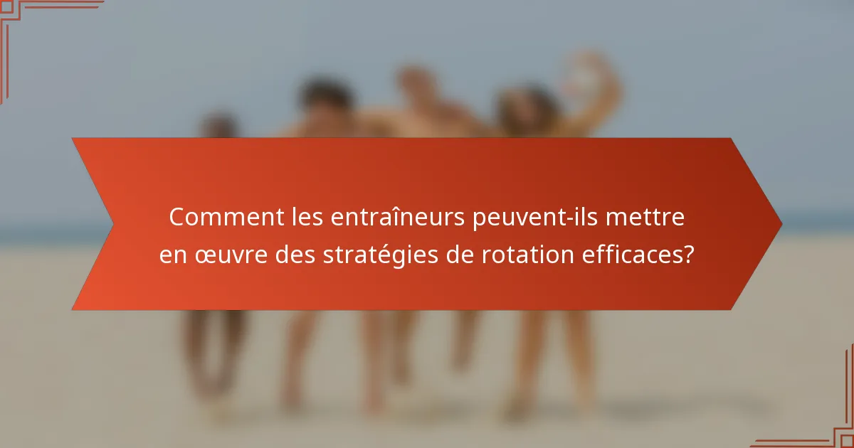 Comment les entraîneurs peuvent-ils mettre en œuvre des stratégies de rotation efficaces?