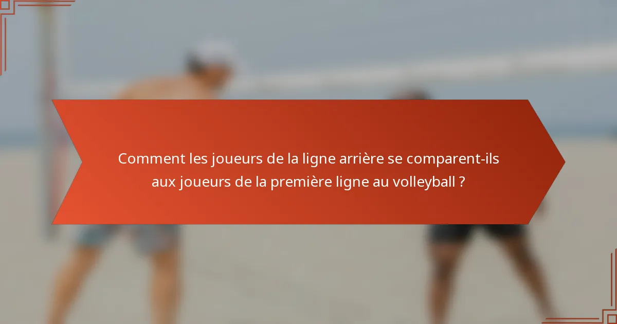 Comment les joueurs de la ligne arrière se comparent-ils aux joueurs de la première ligne au volleyball ?