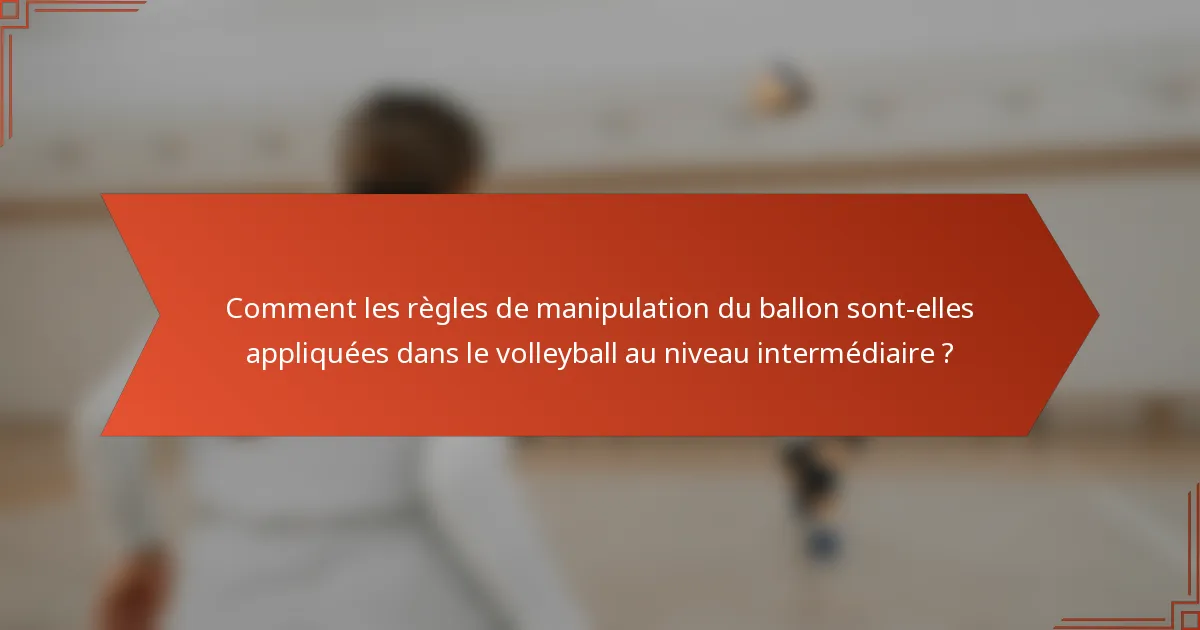 Comment les règles de manipulation du ballon sont-elles appliquées dans le volleyball au niveau intermédiaire ?