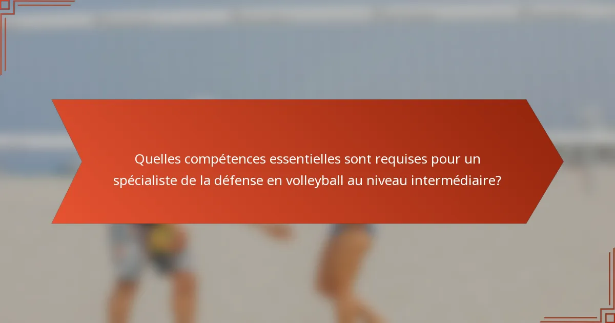 Quelles compétences essentielles sont requises pour un spécialiste de la défense en volleyball au niveau intermédiaire?