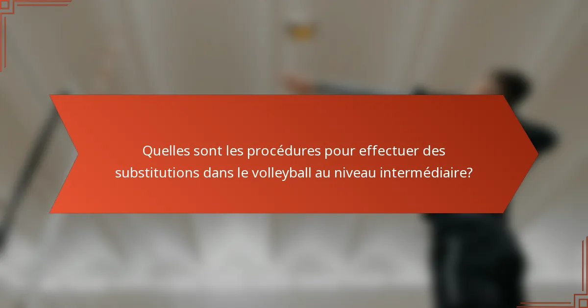 Quelles sont les procédures pour effectuer des substitutions dans le volleyball au niveau intermédiaire?