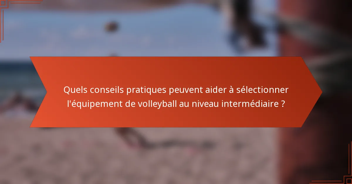 Quels conseils pratiques peuvent aider à sélectionner l'équipement de volleyball au niveau intermédiaire ?