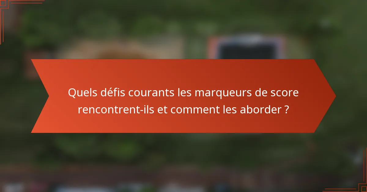 Quels défis courants les marqueurs de score rencontrent-ils et comment les aborder ?